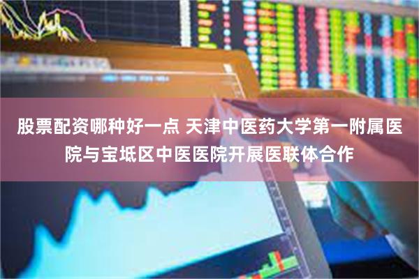 股票配资哪种好一点 天津中医药大学第一附属医院与宝坻区中医医院开展医联体合作