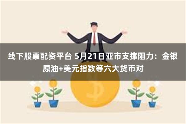 线下股票配资平台 5月21日亚市支撑阻力：金银原油+美元指数等六大货币对