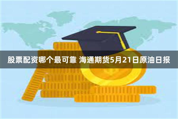 股票配资哪个最可靠 海通期货5月21日原油日报