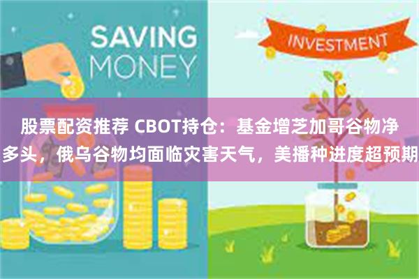 股票配资推荐 CBOT持仓：基金增芝加哥谷物净多头，俄乌谷物均面临灾害天气，美播种进度超预期