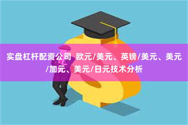 实盘杠杆配资公司  欧元/美元、英镑/美元、美元/加元、美元/日元技术分析