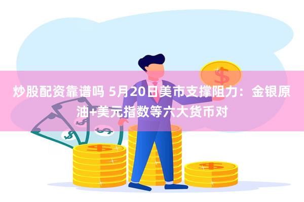 炒股配资靠谱吗 5月20日美市支撑阻力：金银原油+美元指数等六大货币对