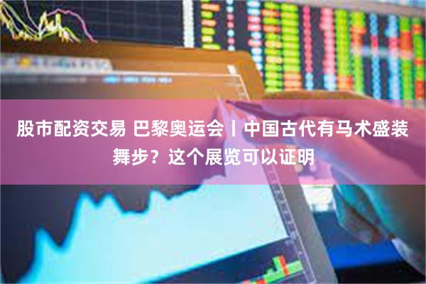 股市配资交易 巴黎奥运会丨中国古代有马术盛装舞步？这个展览可以证明
