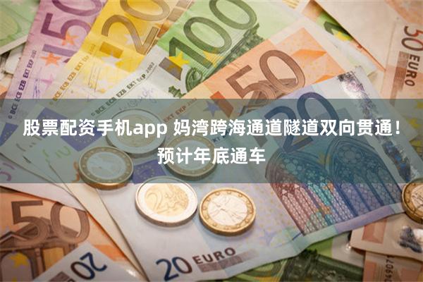股票配资手机app 妈湾跨海通道隧道双向贯通！预计年底通车