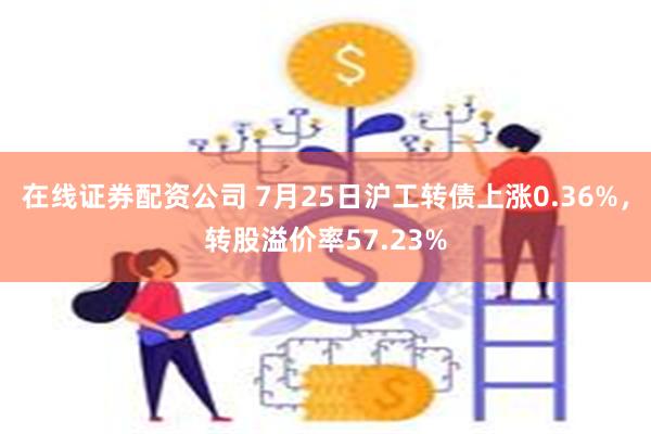 在线证券配资公司 7月25日沪工转债上涨0.36%，转股溢价率57.23%