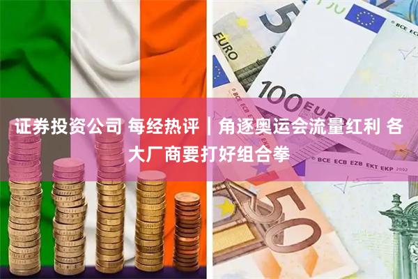 证券投资公司 每经热评︱角逐奥运会流量红利 各大厂商要打好组合拳