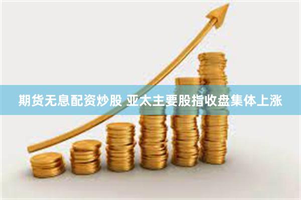 期货无息配资炒股 亚太主要股指收盘集体上涨