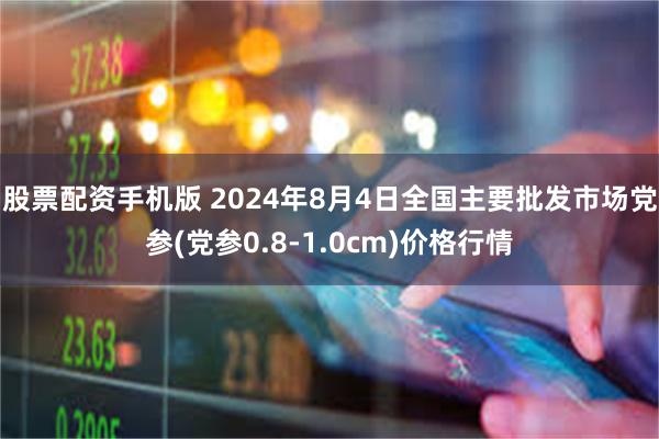 股票配资手机版 2024年8月4日全国主要批发市场党参(党参0.8-1.0cm)价格行情
