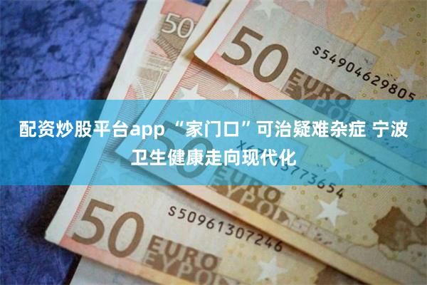 配资炒股平台app “家门口”可治疑难杂症 宁波卫生健康走向现代化