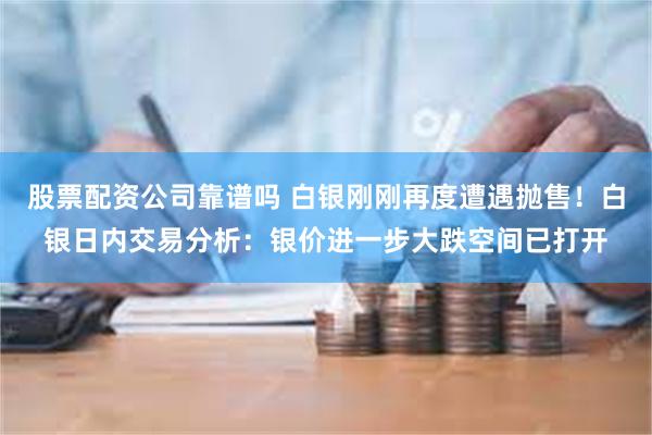 股票配资公司靠谱吗 白银刚刚再度遭遇抛售！白银日内交易分析：银价进一步大跌空间已打开