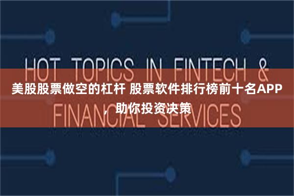 美股股票做空的杠杆 股票软件排行榜前十名APP，助你投资决策