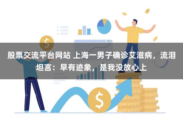 股票交流平台网站 上海一男子确诊艾滋病，流泪坦言：早有迹象，是我没放心上