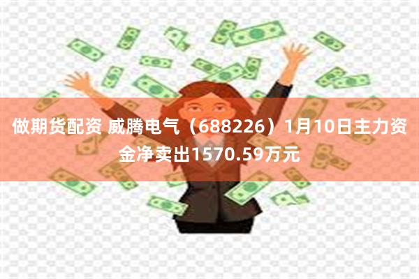 做期货配资 威腾电气（688226）1月10日主力资金净卖出1570.59万元