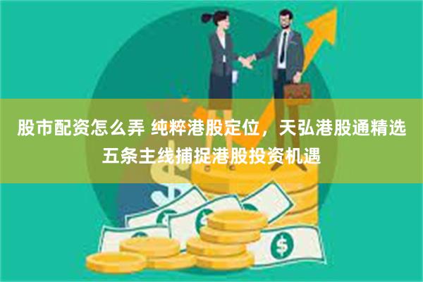 股市配资怎么弄 纯粹港股定位，天弘港股通精选五条主线捕捉港股投资机遇