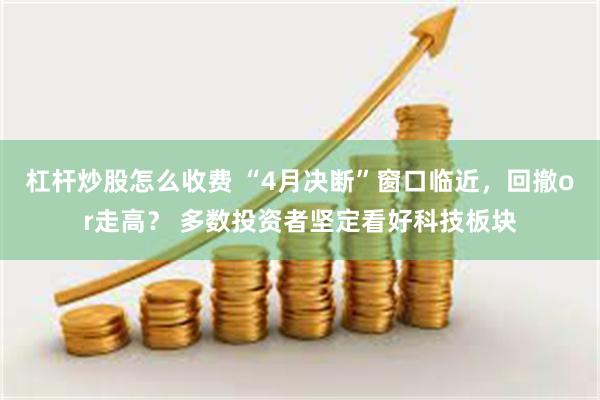杠杆炒股怎么收费 “4月决断”窗口临近，回撤or走高？ 多数投资者坚定看好科技板块