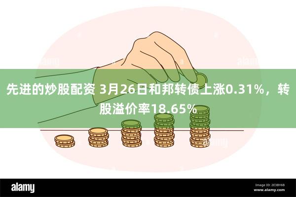 先进的炒股配资 3月26日和邦转债上涨0.31%，转股溢价率18.65%