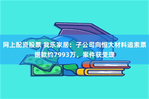 网上配资股票 我乐家居：子公司向恒大材料追索票据款约7993万，案件获受理