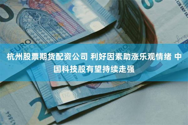 杭州股票期货配资公司 利好因素助涨乐观情绪 中国科技股有望持续走强