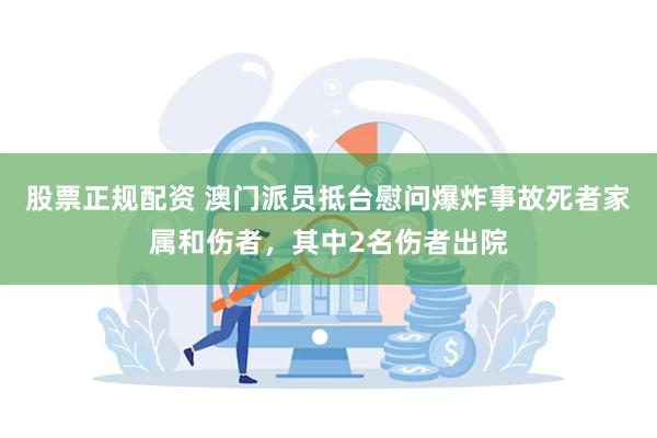 股票正规配资 澳门派员抵台慰问爆炸事故死者家属和伤者，其中2名伤者出院