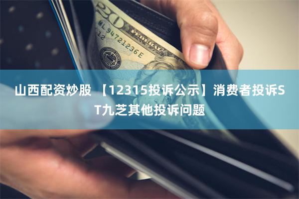 山西配资炒股 【12315投诉公示】消费者投诉ST九芝其他投诉问题