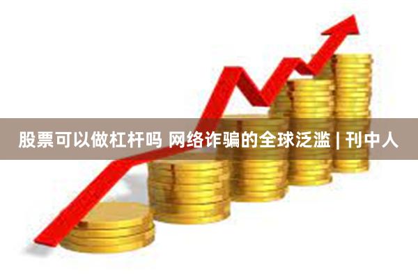 股票可以做杠杆吗 网络诈骗的全球泛滥 | 刊中人
