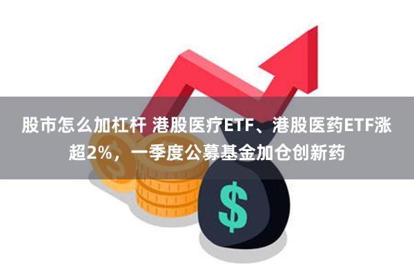股市怎么加杠杆 港股医疗ETF、港股医药ETF涨超2%，一季度公募基金加仓创新药