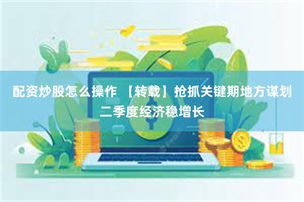 配资炒股怎么操作 【转载】抢抓关键期　地方谋划二季度经济稳增长