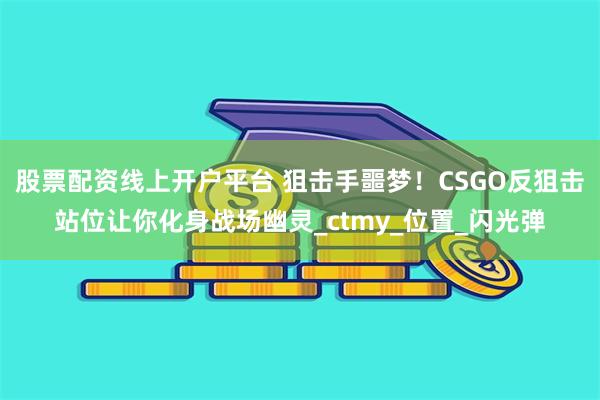 股票配资线上开户平台 狙击手噩梦！CSGO反狙击站位让你化身战场幽灵_ctmy_位置_闪光弹