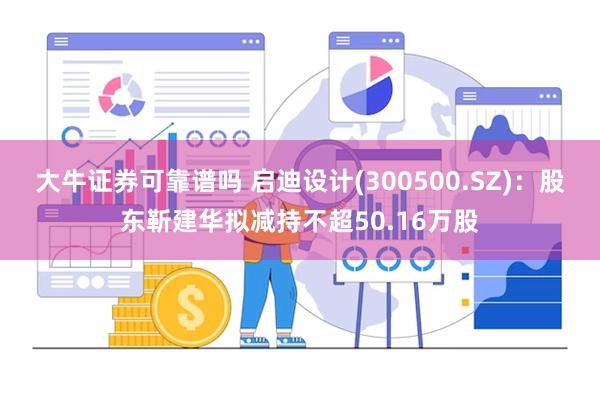 大牛证券可靠谱吗 启迪设计(300500.SZ)：股东靳建华拟减持不超50.16万股