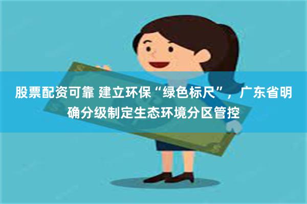 股票配资可靠 建立环保“绿色标尺”，广东省明确分级制定生态环境分区管控