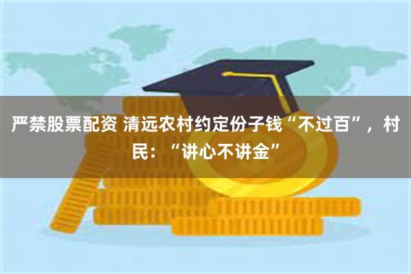 严禁股票配资 清远农村约定份子钱“不过百”，村民：“讲心不讲金”