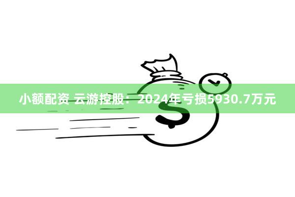 小额配资 云游控股：2024年亏损5930.7万元