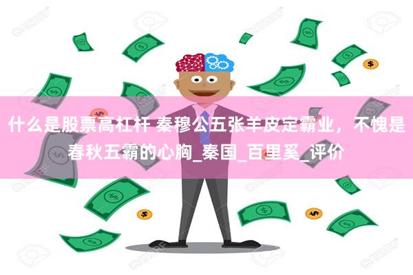 什么是股票高杠杆 秦穆公五张羊皮定霸业，不愧是春秋五霸的心胸_秦国_百里奚_评价