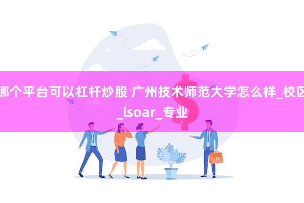 哪个平台可以杠杆炒股 广州技术师范大学怎么样_校区_lsoar_专业