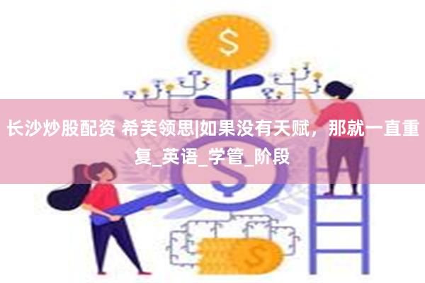 长沙炒股配资 希芙领思|如果没有天赋，那就一直重复_英语_学管_阶段