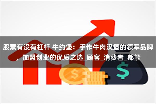股票有没有杠杆 牛约堡：手作牛肉汉堡的领军品牌，加盟创业的优质之选_顾客_消费者_都能