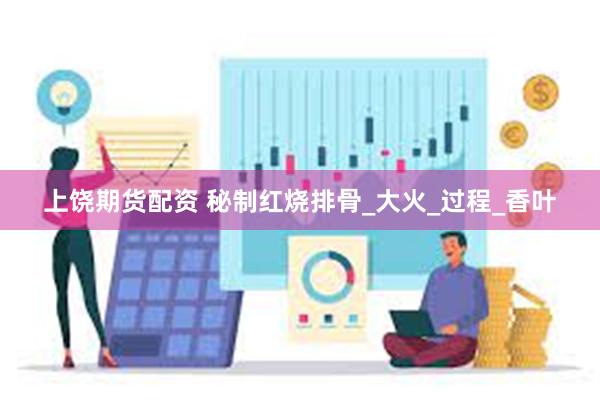 上饶期货配资 秘制红烧排骨_大火_过程_香叶