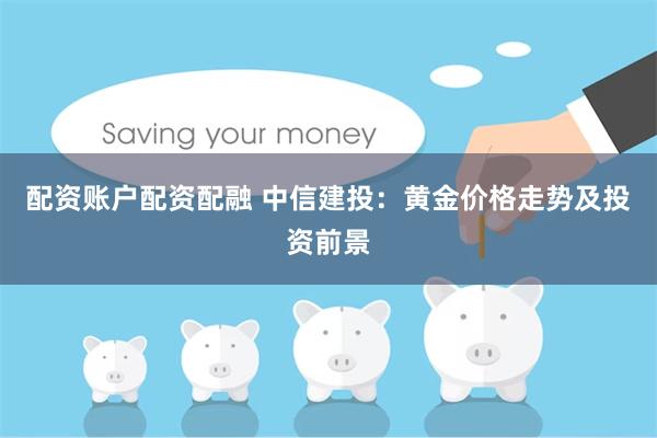 配资账户配资配融 中信建投：黄金价格走势及投资前景