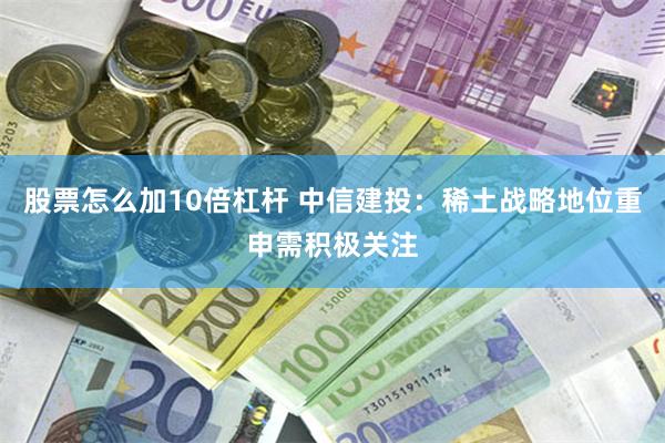 股票怎么加10倍杠杆 中信建投：稀土战略地位重申需积极关注