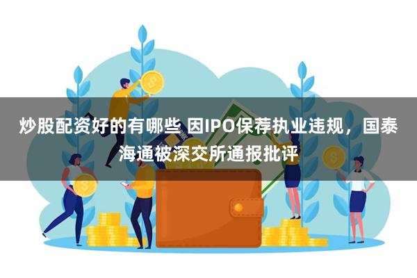 炒股配资好的有哪些 因IPO保荐执业违规，国泰海通被深交所通报批评