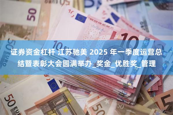 证券资金杠杆 江苏驰美 2025 年一季度运营总结暨表彰大会圆满举办_奖金_优胜奖_管理