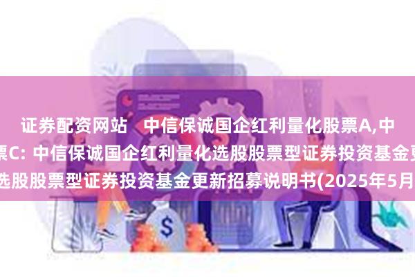 证券配资网站 中信保诚国企红利量化股票A,中信保诚国企红利量化股票C: 中信保诚国企红利量化选股股票型证券投资基金更新招募说明书(2025年5月)