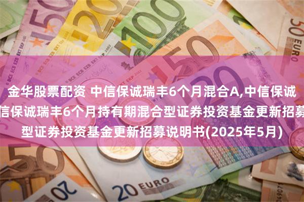 金华股票配资 中信保诚瑞丰6个月混合A,中信保诚瑞丰6个月混合C: 中信保诚瑞丰6个月持有期混合型证券投资基金更新招募说明书(2025年5月)