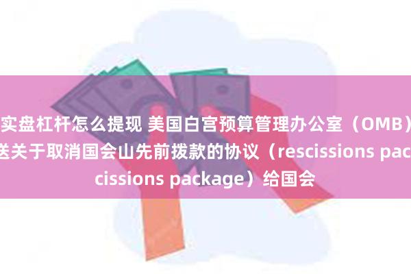 实盘杠杆怎么提现 美国白宫预算管理办公室（OMB）：白宫已经发送关于取消国会山先前拨款的协议（rescissions package）给国会