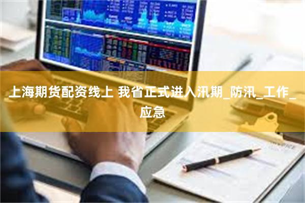上海期货配资线上 我省正式进入汛期_防汛_工作_应急
