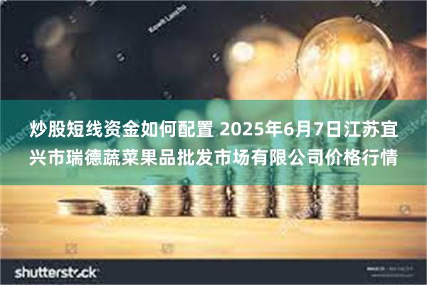 炒股短线资金如何配置 2025年6月7日江苏宜兴市瑞德蔬菜果品批发市场有限公司价格行情