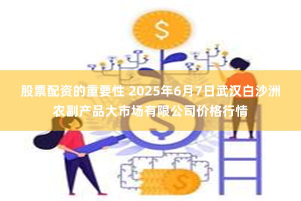 股票配资的重要性 2025年6月7日武汉白沙洲农副产品大市场有限公司价格行情