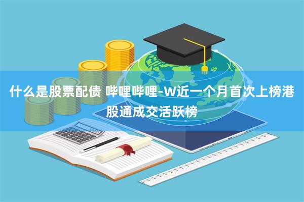 什么是股票配债 哔哩哔哩-W近一个月首次上榜港股通成交活跃榜