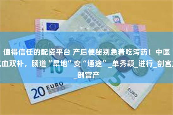 值得信任的配资平台 产后便秘别急着吃泻药！中医气血双补，肠道“旱地”变“通途”_单秀颖_进行_剖宫产