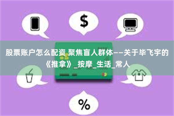 股票账户怎么配资 聚焦盲人群体——关于毕飞宇的《推拿》_按摩_生活_常人